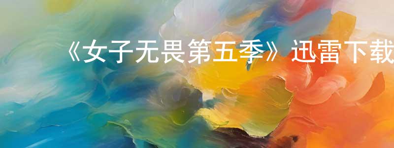 包志虹发布《女子无畏第五季》迅雷下载/在线观看-都市情感-美剧天堂